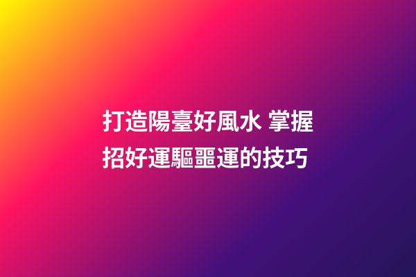打造陽臺好風水 掌握招好運驅噩運的技巧